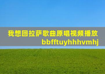 我想回拉萨歌曲原唱视频播放 bbfftuyhhhvmhj